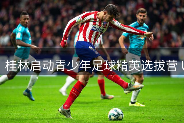 桂林启动青少年足球精英选拔营 U12—U15小球员展风采
